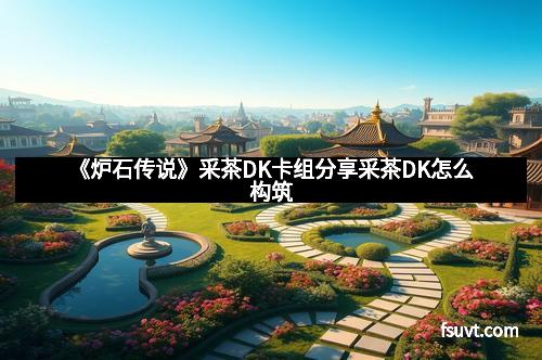 《炉石传说》采茶DK卡组分享采茶DK怎么构筑