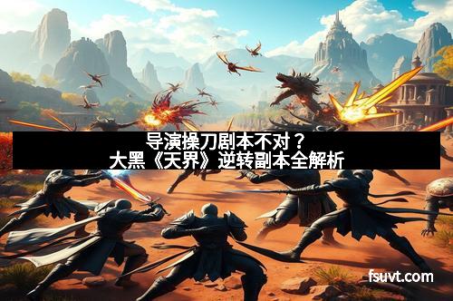 导演操刀剧本不对？大黑《天界》逆转副本全解析